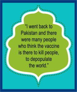 “I went back to Pakistan and there were many people who think the vaccine is there to kill people, to depopulate the world.”