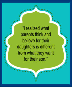 “I realized what parents think and believe for their daughters is different from what they want for their son.”
