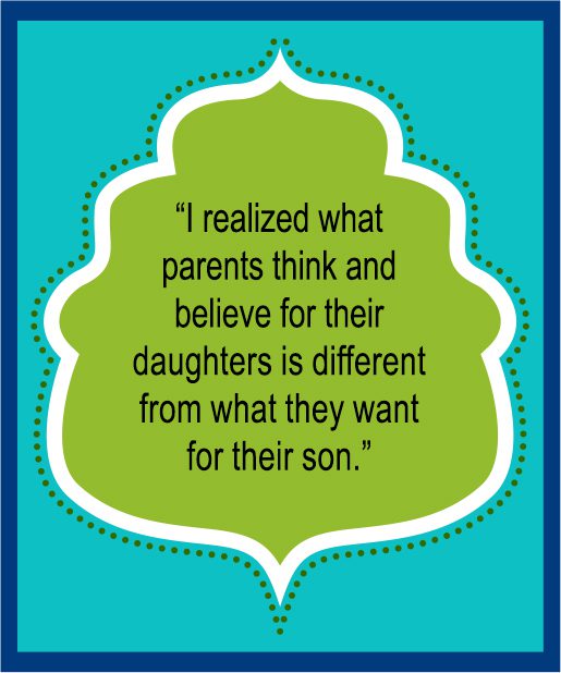 “I realized what parents think and believe for their daughters is different from what they want for their son.”